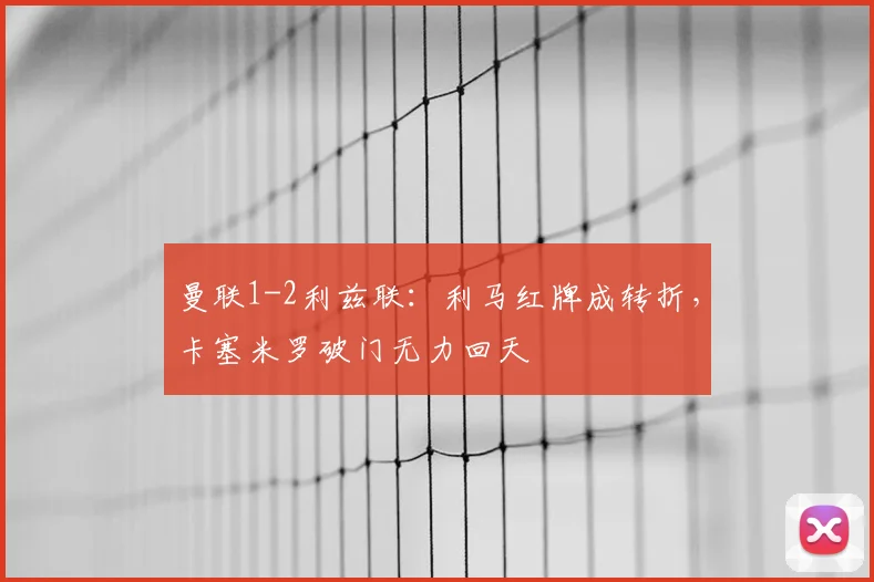 曼联1-2利兹联:利马红牌成转折,卡塞米罗破门无力回天