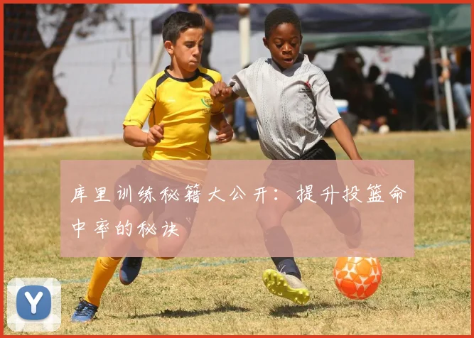 库里训练秘籍大公开：提升投篮命中率的秘诀
