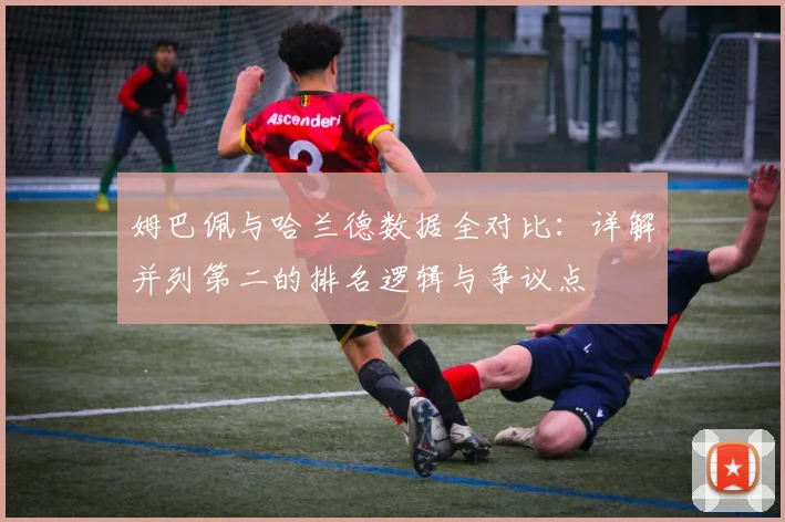 姆巴佩与哈兰德数据全对比：详解并列第二的排名逻辑与争议点