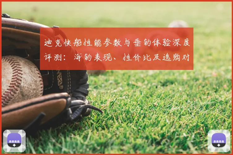 迪克快船性能参数与垂钓体验深度评测：海钓表现、性价比及选购对比指南