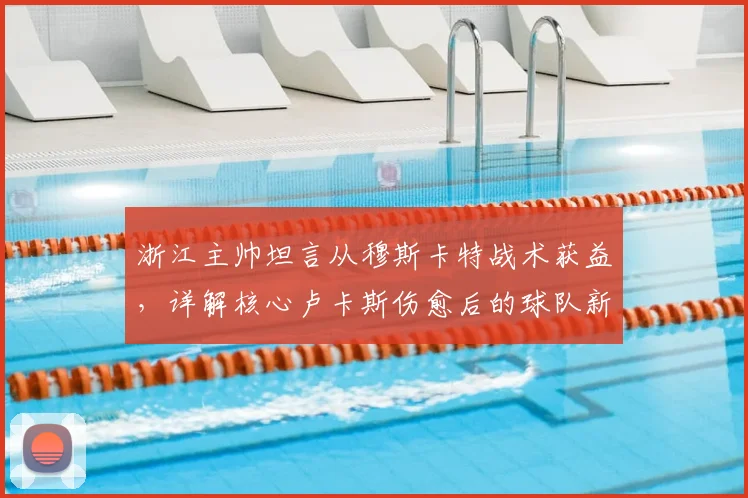 浙江主帅坦言从穆斯卡特战术获益，详解核心卢卡斯伤愈后的球队新布局