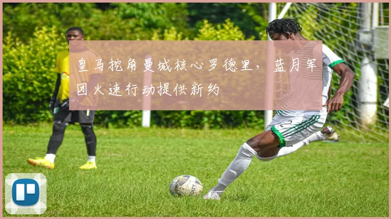 皇马挖角曼城核心罗德里,蓝月军团火速行动提供新约