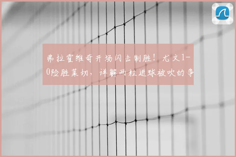 弗拉霍维奇开场闪击制胜!尤文1-0险胜莱切,详解两粒进球被吹的争议判罚