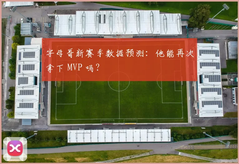 字母哥新赛季数据预测：他能再次拿下 MVP 吗？