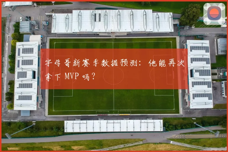字母哥新赛季数据预测：他能再次拿下 MVP 吗？
