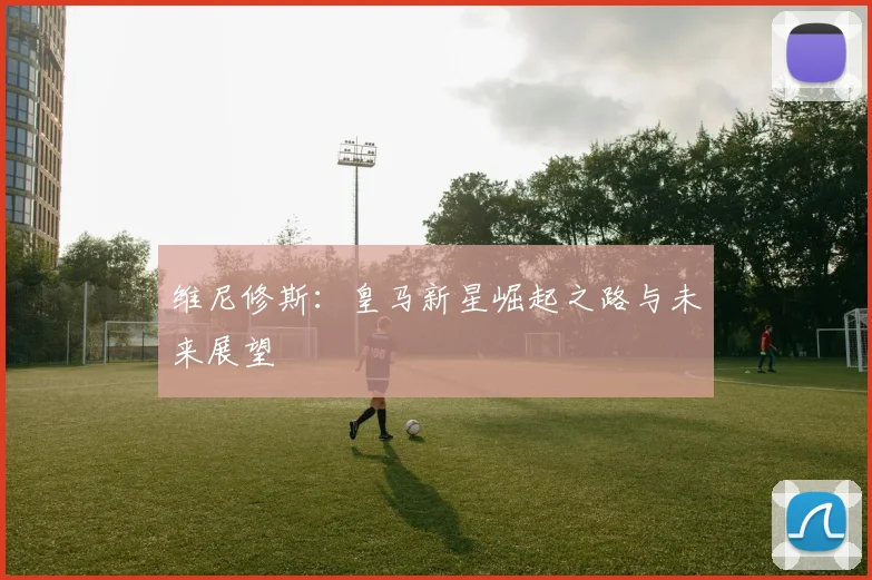 维尼修斯：皇马新星崛起之路与未来展望