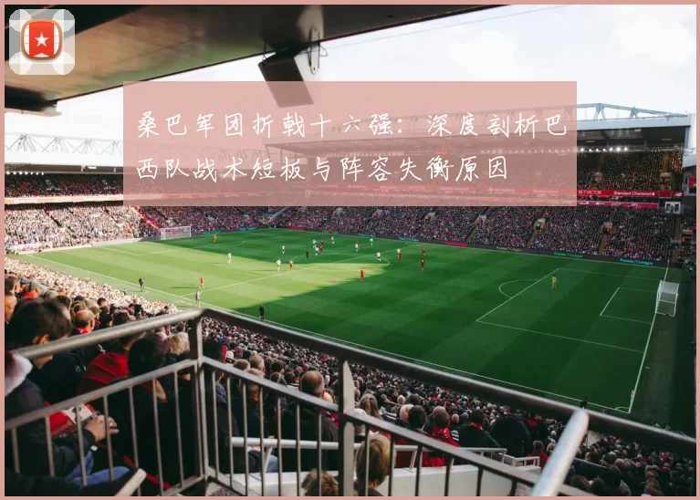 桑巴军团折戟十六强：深度剖析巴西队战术短板与阵容失衡原因