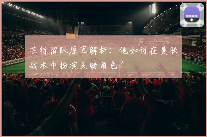 芒特留队原因解析：他如何在曼联战术中扮演关键角色？