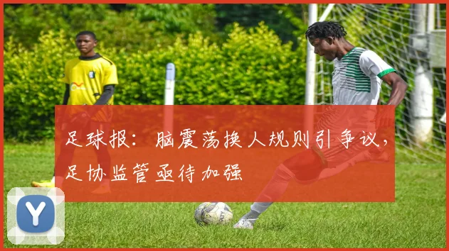 足球报:脑震荡换人规则引争议,足协监管亟待加强