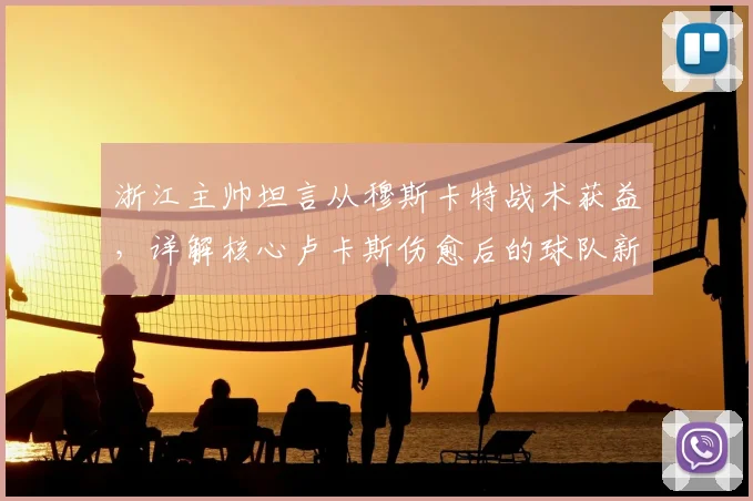 浙江主帅坦言从穆斯卡特战术获益，详解核心卢卡斯伤愈后的球队新布局