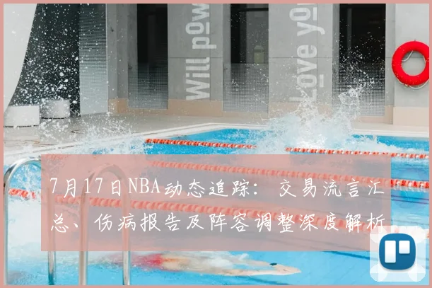 7月17日NBA动态追踪:交易流言汇总、伤病报告及阵容调整深度解析