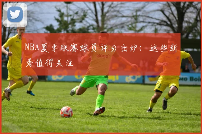 NBA夏季联赛球员评分出炉：这些新秀值得关注