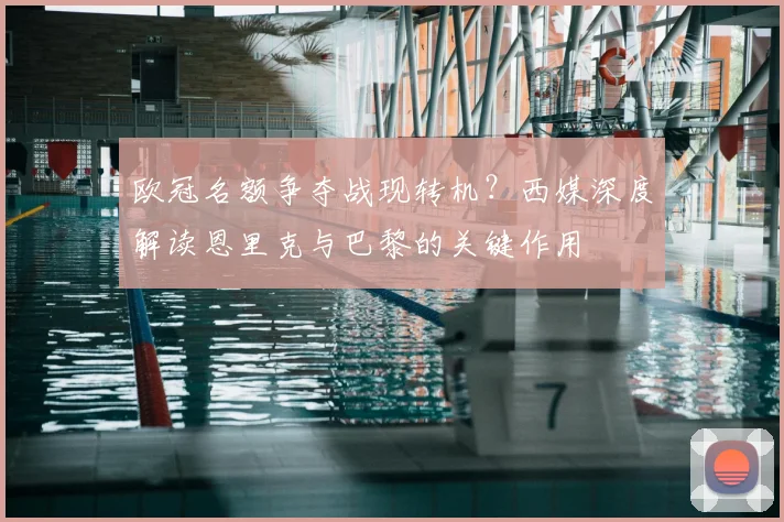 欧冠名额争夺战现转机？西媒深度解读恩里克与巴黎的关键作用