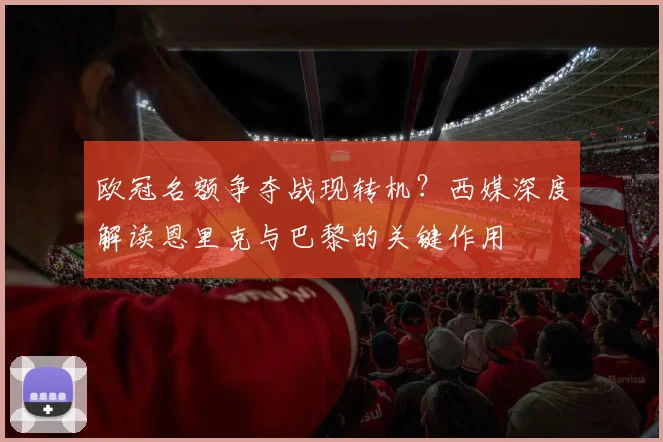 欧冠名额争夺战现转机?西媒深度解读恩里克与巴黎的关键作用